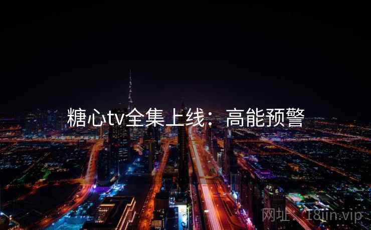 糖心tv全集上线:高能预警 糖心tv全集上线:高能预警