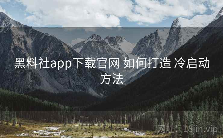 黑料社app下载官网 如何打造 冷启动方法