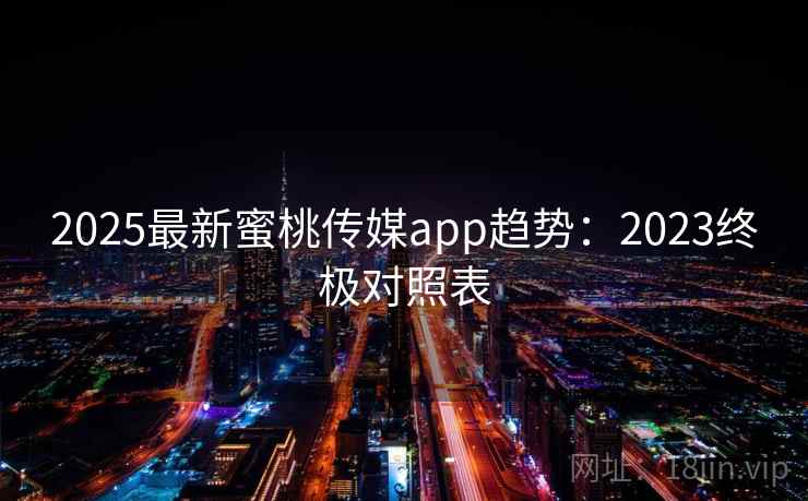 2025最新蜜桃传媒app趋势:2023终极对照表 2025最新蜜桃传媒app趋势:2023终极对照表