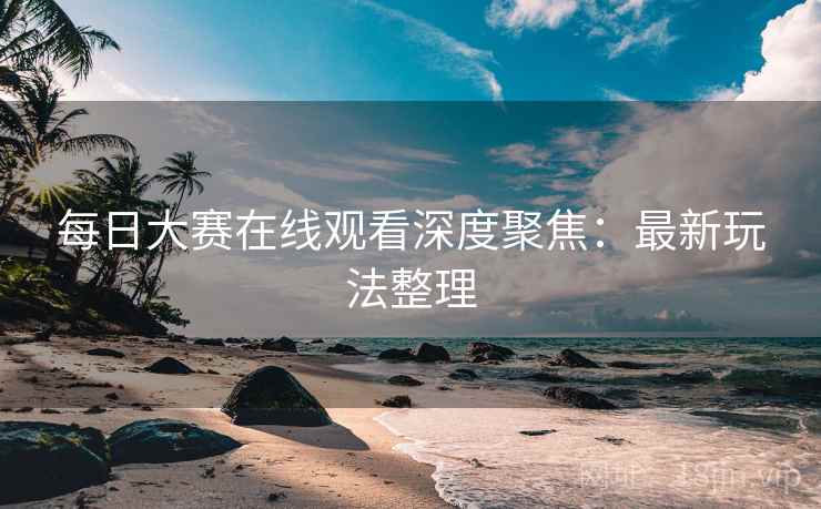 每日大赛在线观看深度聚焦：最新玩法整理