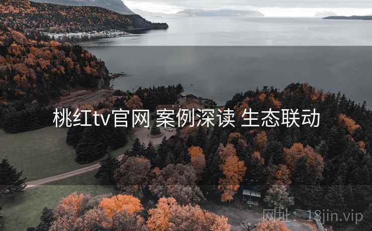 桃红tv官网 案例深读 生态联动 桃红tv官网 案例深读 生态联动