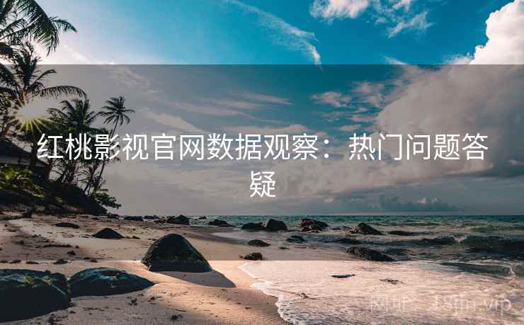 红桃影视官网数据观察：热门问题答疑