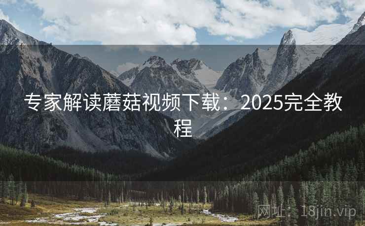 专家解读蘑菇视频下载:2025完全教程 专家解读蘑菇视频下载:2025完全教程