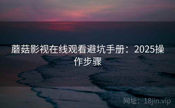 蘑菇影视在线观看避坑手册：2025操作步骤