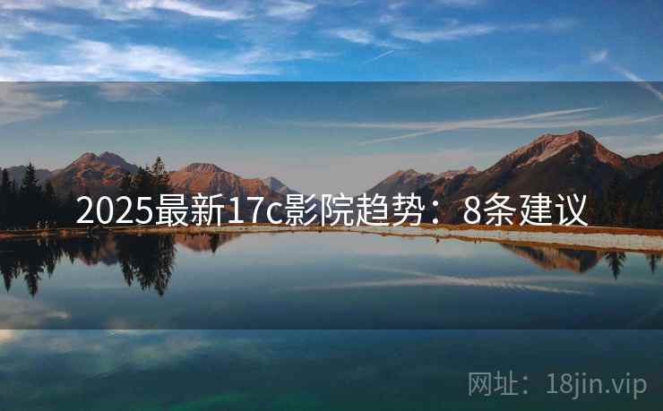 2025最新17c影院趋势:8条建议 2025最新17c影院趋势:8条建议
