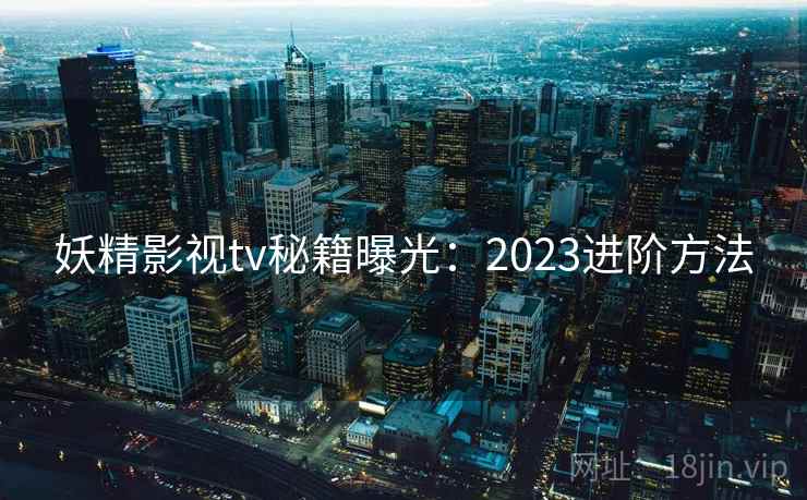 妖精影视tv秘籍曝光：2023进阶方法
