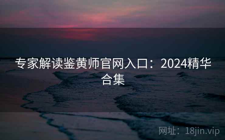 专家解读鉴黄师官网入口：2024精华合集