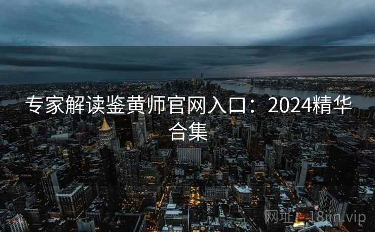 专家解读鉴黄师官网入口：2024精华合集