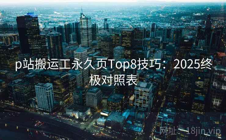p站搬运工永久页Top8技巧:2025终极对照表 p站搬运工永久页Top8技巧:2025终极对照表