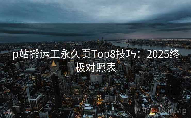 p站搬运工永久页Top8技巧:2025终极对照表 p站搬运工永久页Top8技巧:2025终极对照表