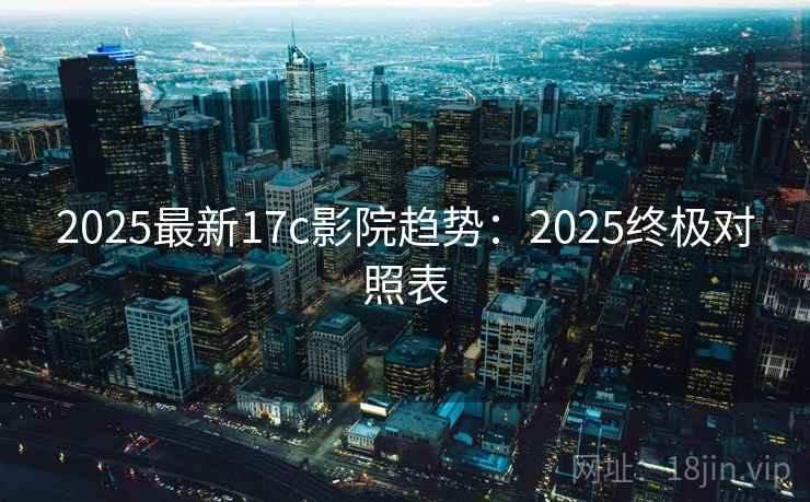 2025最新17c影院趋势：2025终极对照表