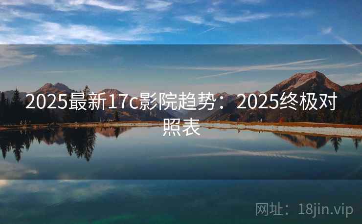 2025最新17c影院趋势：2025终极对照表
