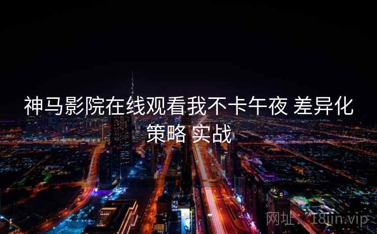 神马影院在线观看我不卡午夜 差异化策略 实战 神马影院在线观看我不卡午夜 差异化策略 实战