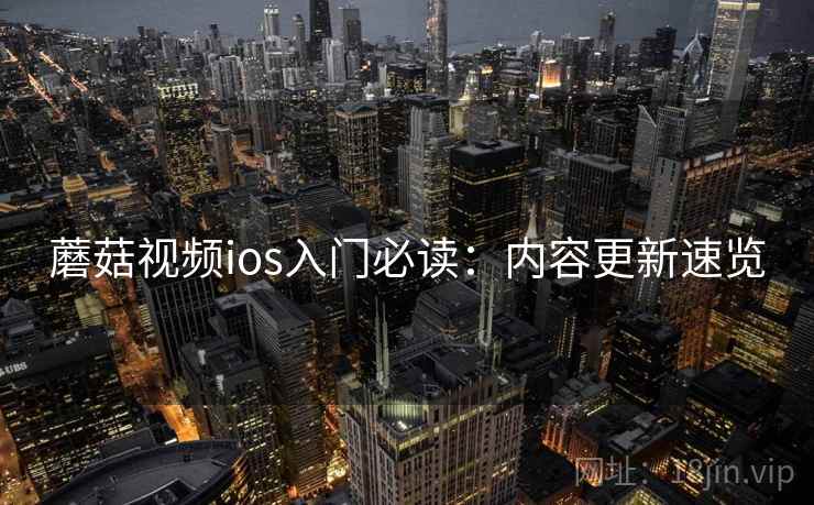 蘑菇视频ios入门必读：内容更新速览