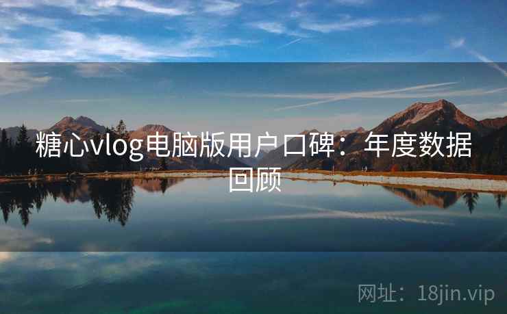糖心vlog电脑版用户口碑:年度数据回顾 糖心vlog电脑版用户口碑:年度数据回顾