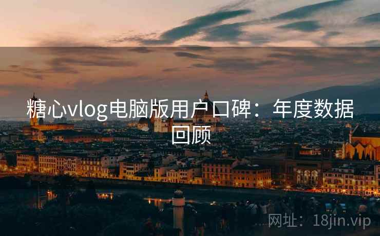 糖心vlog电脑版用户口碑:年度数据回顾 糖心vlog电脑版用户口碑:年度数据回顾