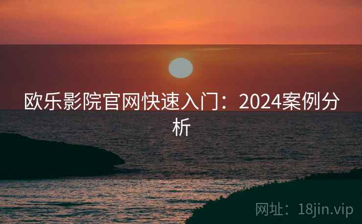 欧乐影院官网快速入门：2024案例分析