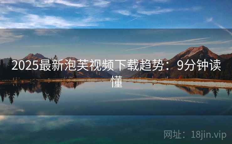 2025最新泡芙视频下载趋势：9分钟读懂