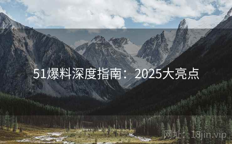 51爆料深度指南:2025大亮点 51爆料深度指南:2025大亮点