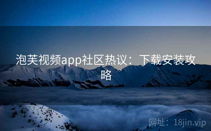 泡芙视频app社区热议:下载安装攻略 泡芙视频app社区热议:下载安装攻略