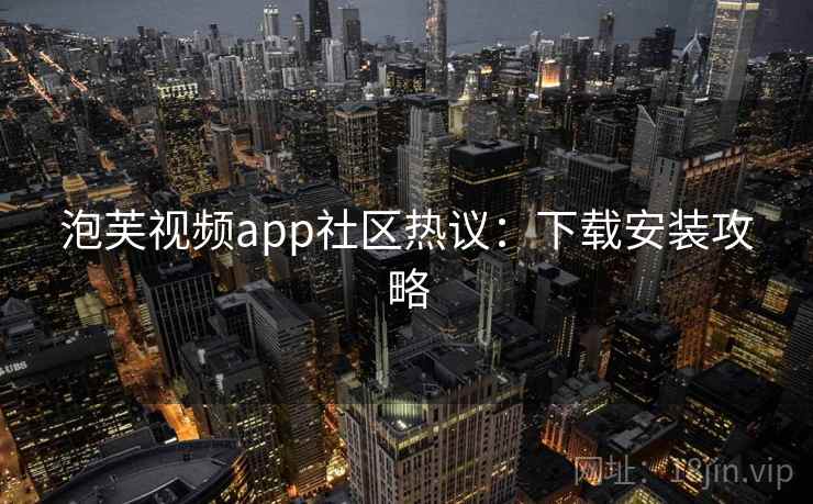 泡芙视频app社区热议:下载安装攻略 泡芙视频app社区热议:下载安装攻略