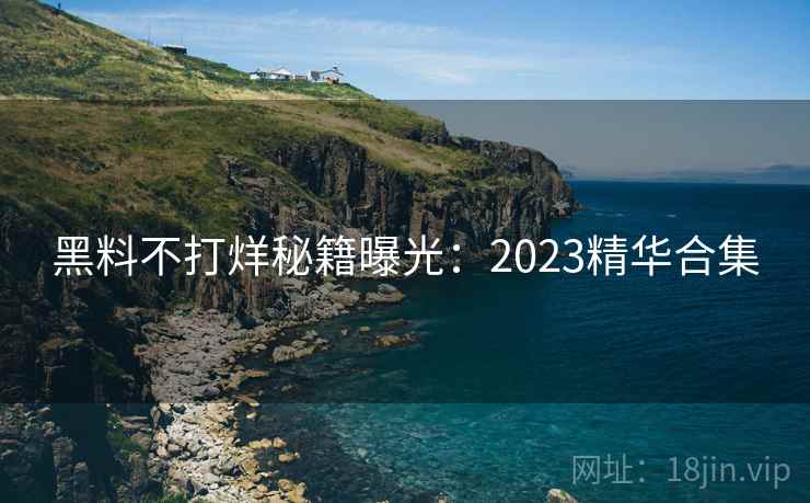 黑料不打烊秘籍曝光:2023精华合集 黑料不打烊秘籍曝光:2023精华合集