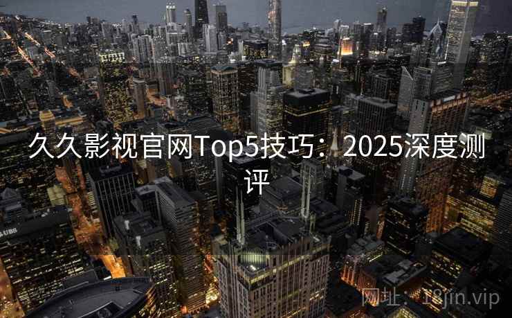 久久影视官网Top5技巧：2025深度测评
