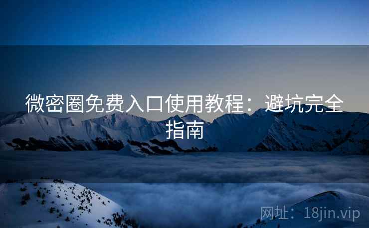 微密圈免费入口使用教程:避坑完全指南 微密圈免费入口使用教程:避坑完全指南