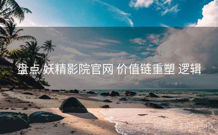 盘点 妖精影院官网 价值链重塑 逻辑