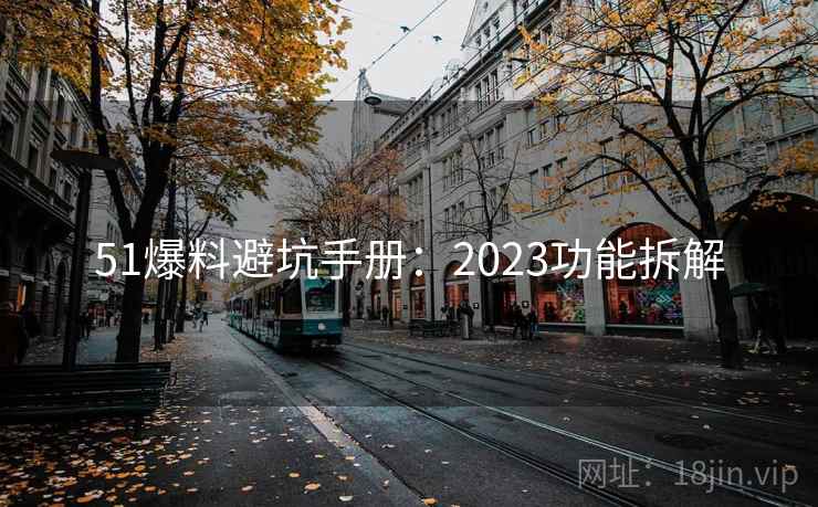 51爆料避坑手册:2023功能拆解 51爆料避坑手册:2023功能拆解