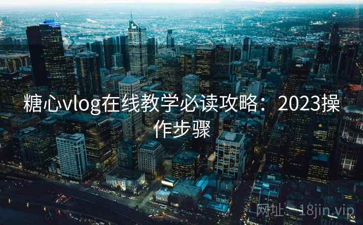 糖心vlog在线教学必读攻略:2023操作步骤 糖心vlog在线教学必读攻略:2023操作步骤
