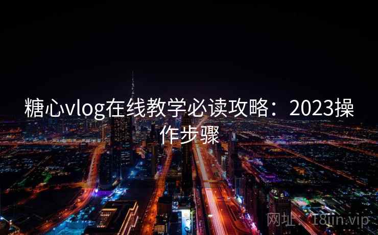 糖心vlog在线教学必读攻略:2023操作步骤 糖心vlog在线教学必读攻略:2023操作步骤