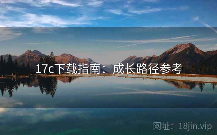 17c下载指南:成长路径参考 17c下载指南:成长路径参考