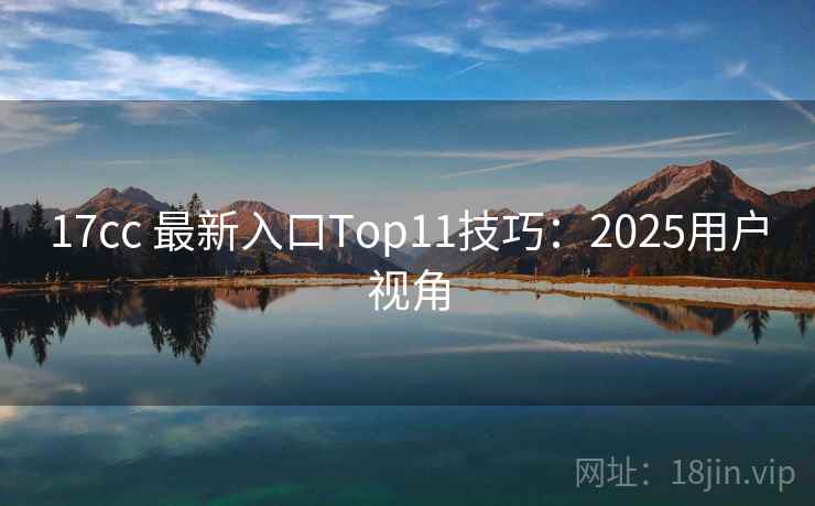 17cc 最新入口Top11技巧：2025用户视角