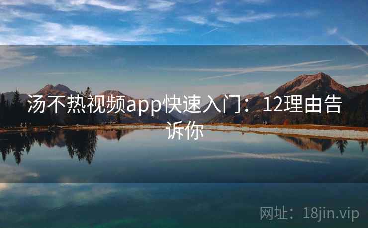 汤不热视频app快速入门:12理由告诉你 汤不热视频app快速入门:12理由告诉你