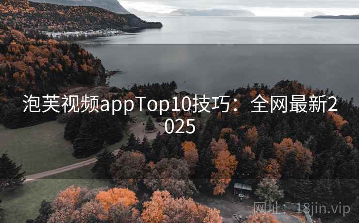 泡芙视频appTop10技巧:全网最新2025 泡芙视频appTop10技巧:全网最新2025