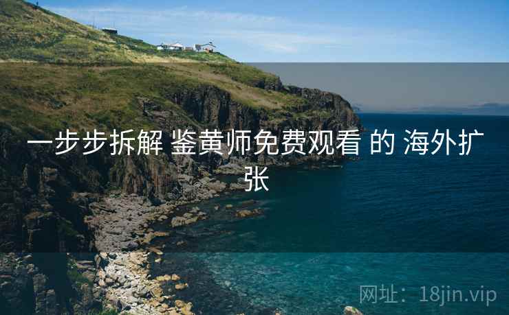 一步步拆解 鉴黄师免费观看 的 海外扩张 一步步拆解 鉴黄师免费观看 的 海外扩张