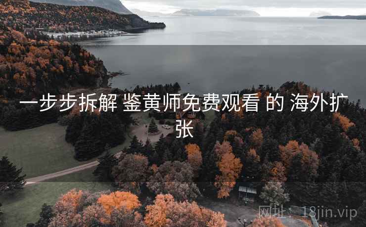 一步步拆解 鉴黄师免费观看 的 海外扩张 一步步拆解 鉴黄师免费观看 的 海外扩张