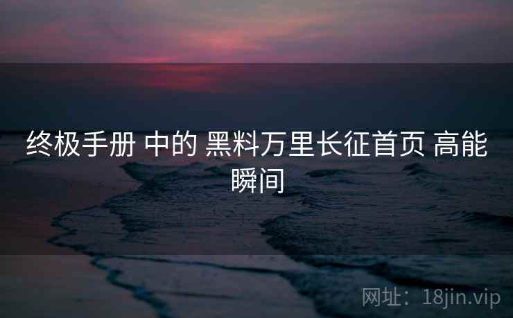 终极手册 中的 黑料万里长征首页 高能瞬间