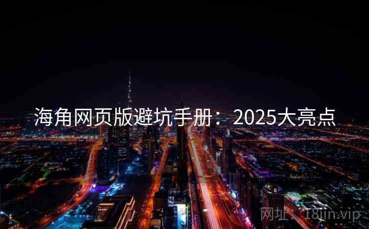 海角网页版避坑手册：2025大亮点