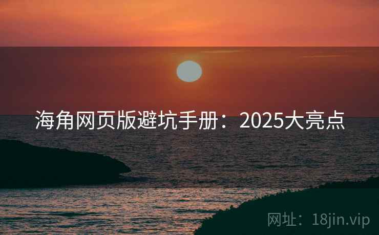 海角网页版避坑手册：2025大亮点