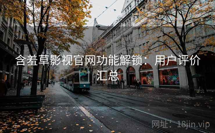 含羞草影视官网功能解锁:用户评价汇总 含羞草影视官网功能解锁:用户评价汇总