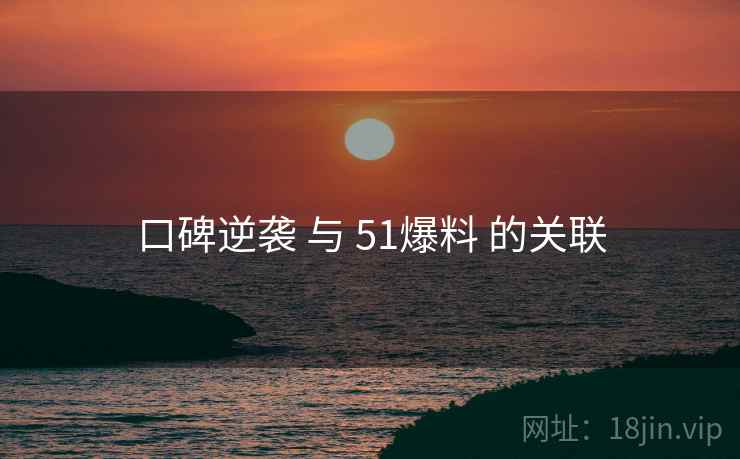 口碑逆袭 与 51爆料 的关联 口碑逆袭 与 51爆料 的关联