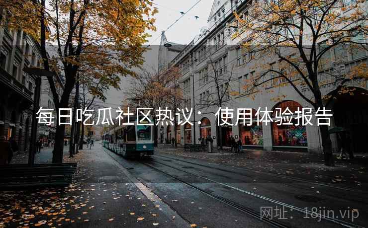 每日吃瓜社区热议:使用体验报告 每日吃瓜社区热议:使用体验报告