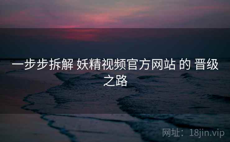 一步步拆解 妖精视频官方网站 的 晋级之路