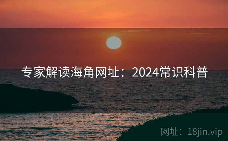 专家解读海角网址：2024常识科普