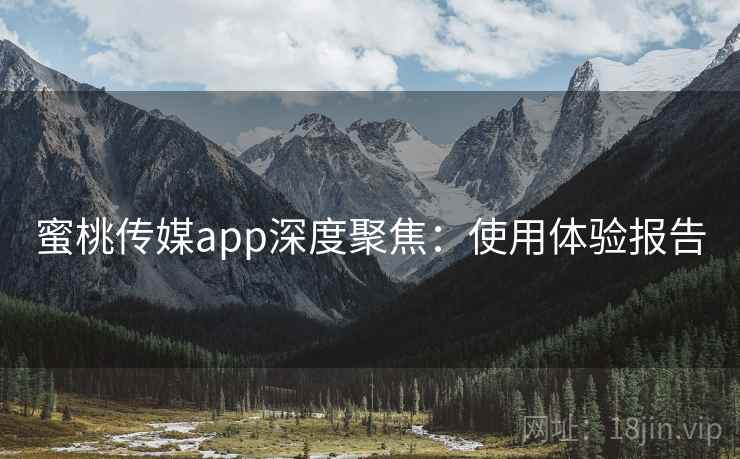 蜜桃传媒app深度聚焦：使用体验报告